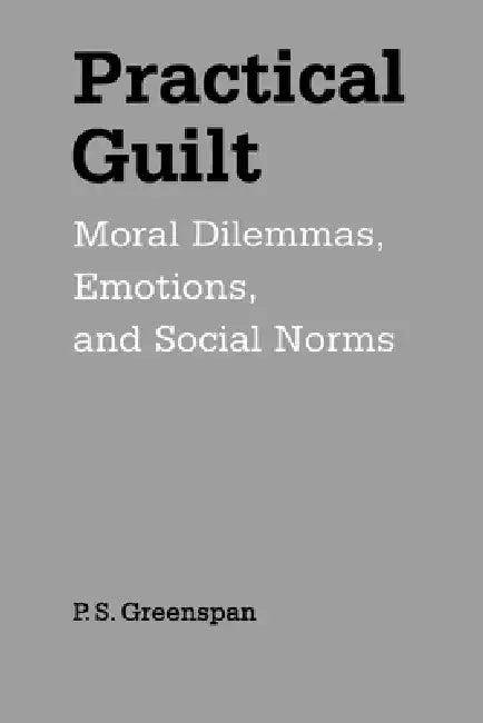 Practical Guilt: Moral Dilemmas, Emotions, and Social Norms by P. S. Greenspan