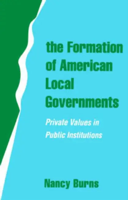 The Formation of American Local Governments: Private Values in Public Institutions by Nancy Burns
