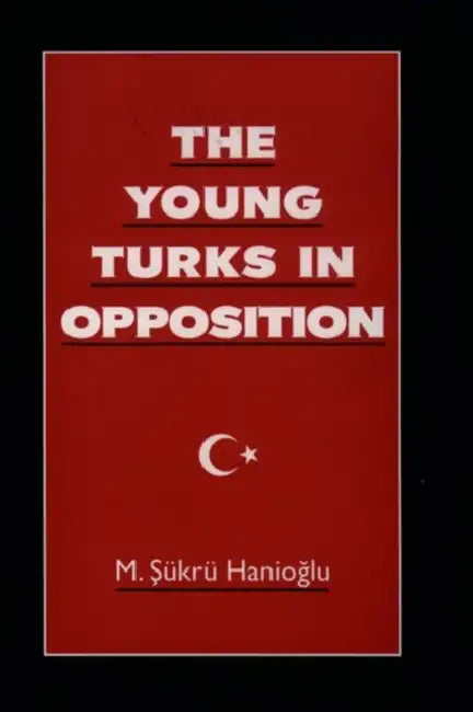 The Young Turks in Opposition by M. Sukru Hanioglu