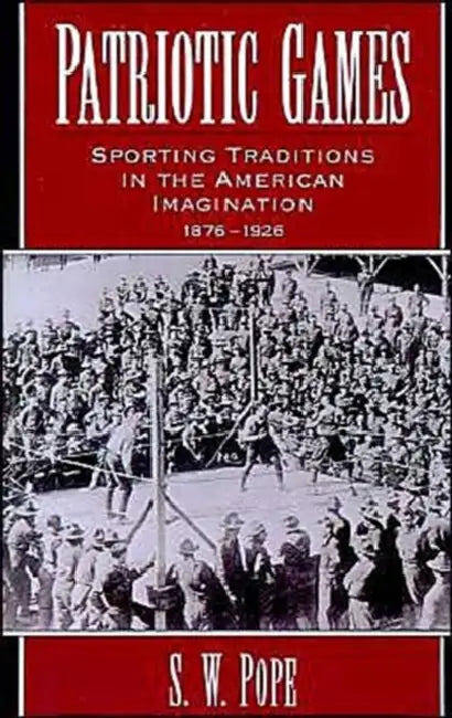 Patriotic Games: Sporting Traditions in the American Imagination, 1876-1926 by S. W. Pope