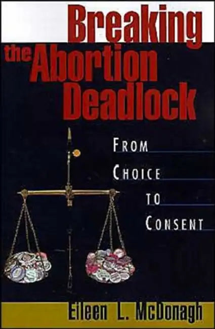 Breaking the Abortion Deadlock: From Choice to Consent by Eileen L. McDonagh