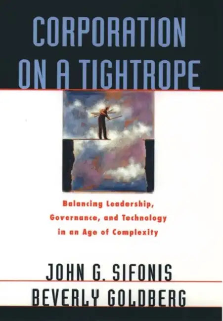 Corporation on a Tightrope: Balancing Leadership, Goverance, and Technology in an Age of Complexity by John G. Sifonis, Beverly Goldberg, Beverly Goldberg