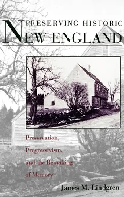 Preserving Historic New England: Preservation, Progressivism, and the Remaking of Memory by James Michael Lindgren