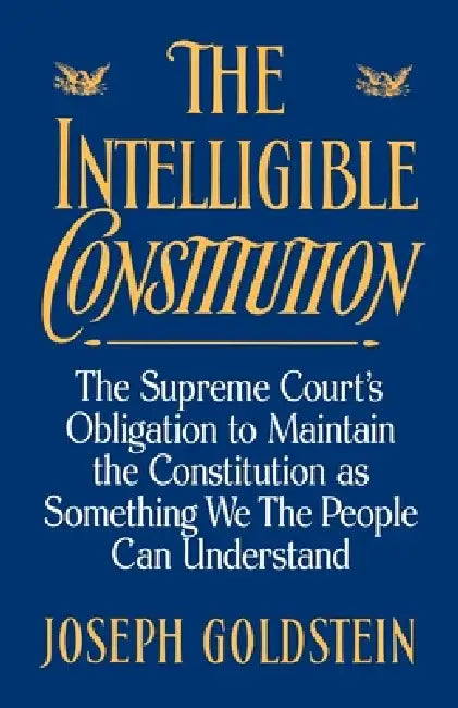 The Intelligible Constitution: The Supreme Court's Obligation to Maintain the Constitution as Something We the People Can Understand by Joseph Goldstein
