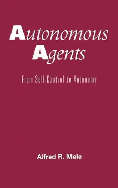Autonomous Agents: From Self-Control to Autonomy by Alfred R. Mele