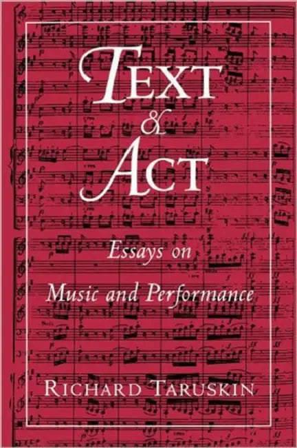 Text and ACT: Essays on Music and Performance by Richard Taruskin