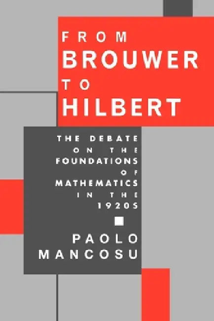 From Brouwer to Hilbert: The Debate on the Foundations of Mathematics in the 1920s by Paolo Mancosu
