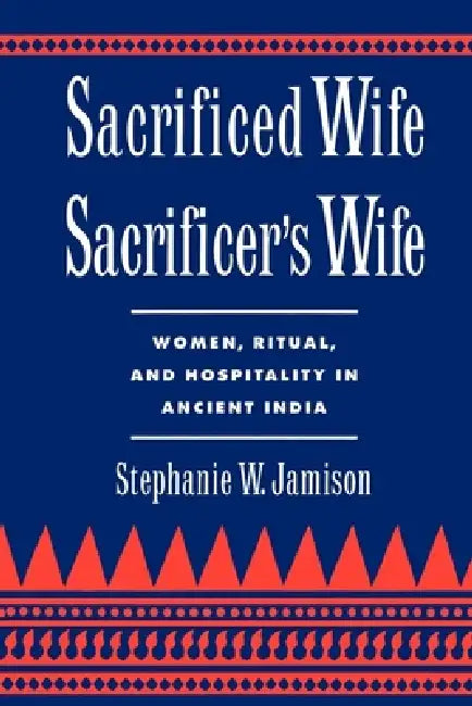 Sacrificed Wife/Sacrificer's Wife: Women, Ritual, and Hospitality in Ancient India by Stephanie W. Jamison