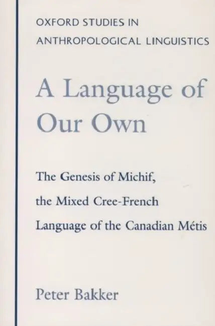 A Language of Our Own: The Genesis of Michif, the Mixed Cree-French Language of the Canadian Metis by Peter Bakker
