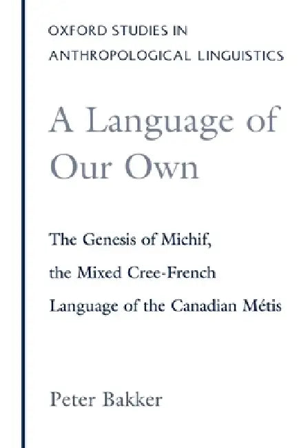 A Language of Our Own: The Genesis of Michif, the Mixed Cree-French Language of the Canadian Metis by Peter Bakker