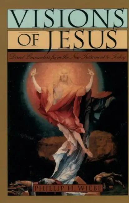Visions of Jesus: Direct Encounters from the New Testament to Today by Phillip H. Wiebe