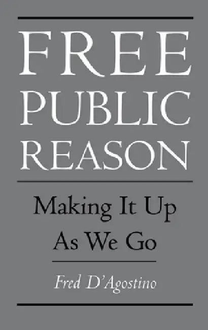 Free Public Reason: Making It Up as We Go by Fred D'Agostino