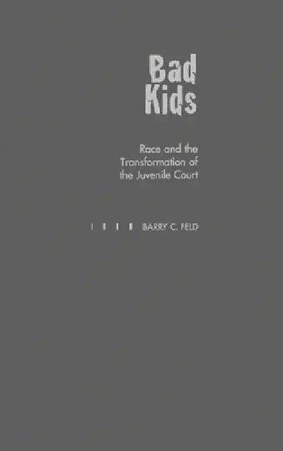 Bad Kids: Race and the Transformation of the Juvenile Court by Barry C. Feld