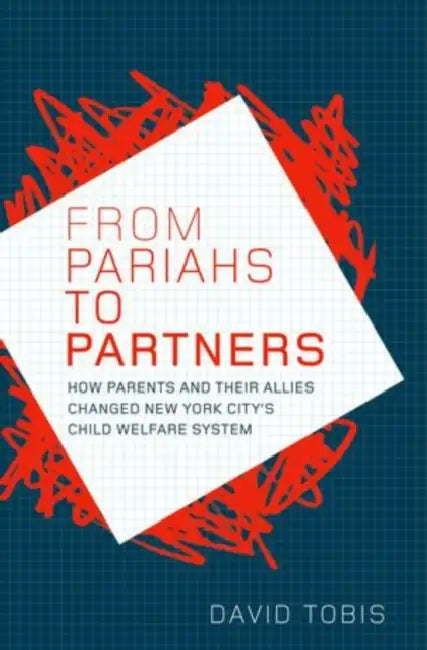From Pariahs to Partners: How Parents and Their Allies Changed New York City's Child Welfare System by David Tobis