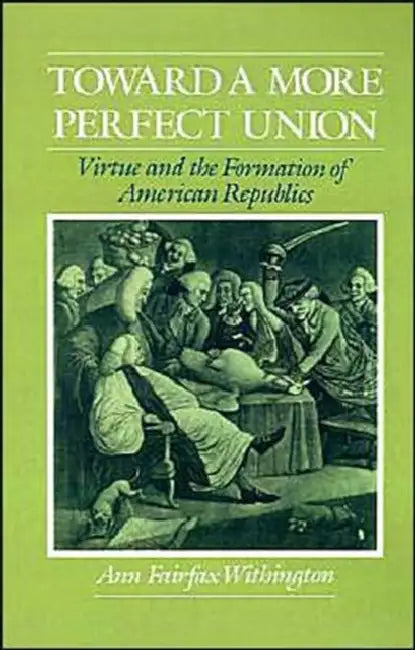 Toward a More Perfect Union: Virtue and the Formation of American Republics by Ann Fairfax Withington
