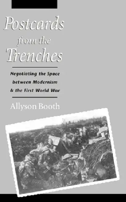 Postcards from the Trenches: Negotiating the Space Between Modernism and the First World War by Allyson Booth