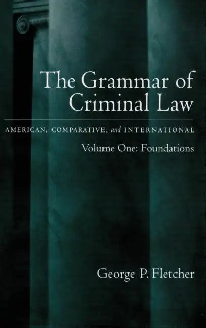 The Grammar of Criminal Law: American, Comparative, and International: Volume One: Foundations by George P. Fletcher