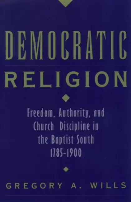 Democratic Religion: Freedom, Authority, and Church Discipline in the Baptist South, 1785-1900 by Gregory A. Wills