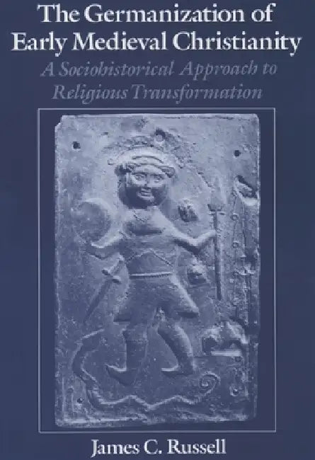 The Germanization of Early Medieval Christianity: A Sociohistorical Approach to Religious Transformation by James C. Russell