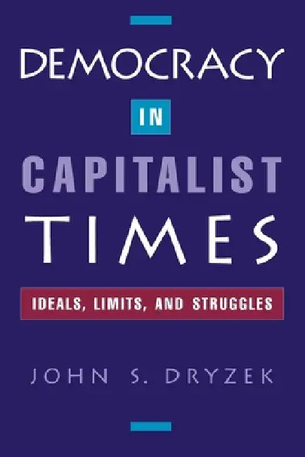 Democracy in Capitalist Times: Ideals, Limits, and Struggles by John S. Dryzek