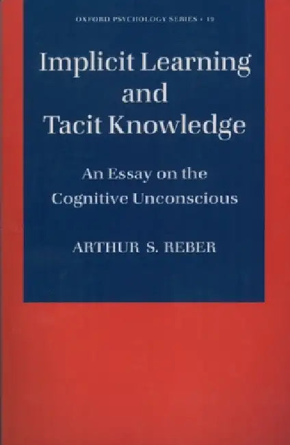 Implicit Learning and Tacit Knowledge: An Essay on the Cognitive Unconscious by Arthur S. Reber