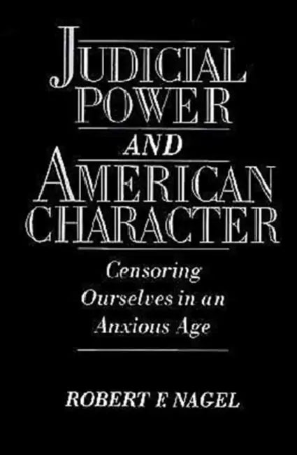Judicial Power and American Character: Censoring Ourselves in an Anxious Age by Robert F. Nagel