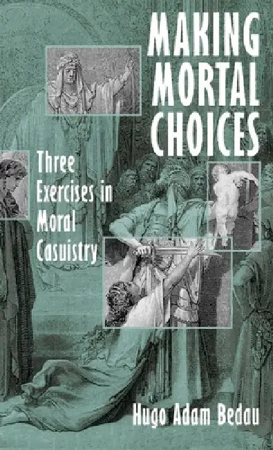 Making Mortal Choices: Three Exercises in Moral Casuistry by Hugo Adam Bedau