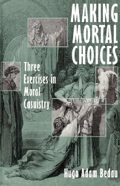 Making Mortal Choices: Three Exercises in Moral Casuistry by Hugo Adam Bedau