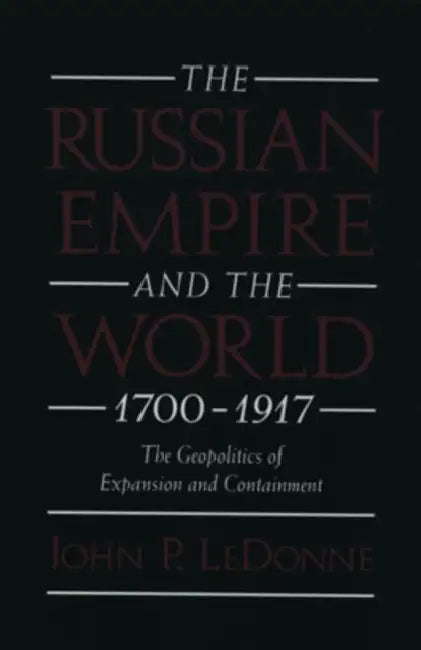 The Russian Empire and the World, 1700-1917: The Geopolitics of Expansion and Containment by John P. Ledonne