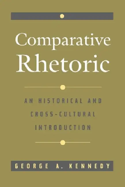 Comparative Rhetoric: An Historical and Cross-Cultural Introduction by Maxwell F. Kennedy, George A. Kennedy
