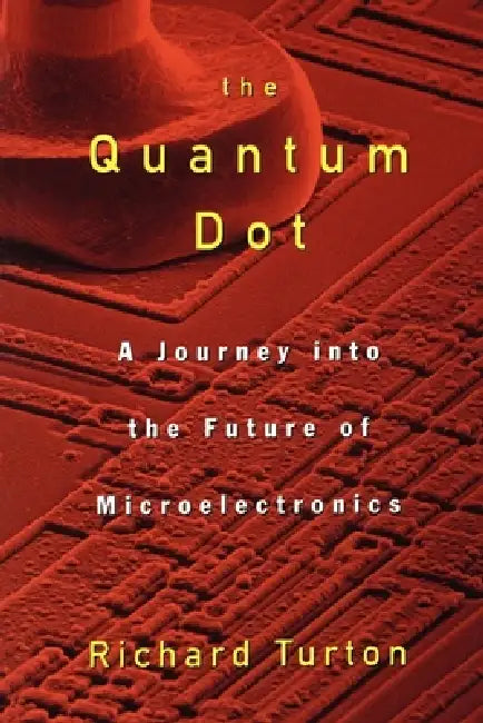 The Quantum Dot: A Journey Into the Future of Microelectronics by Richard Turton