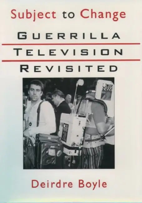 Subject to Change: Guerrilla Television Revisited by Deirdre Boyle