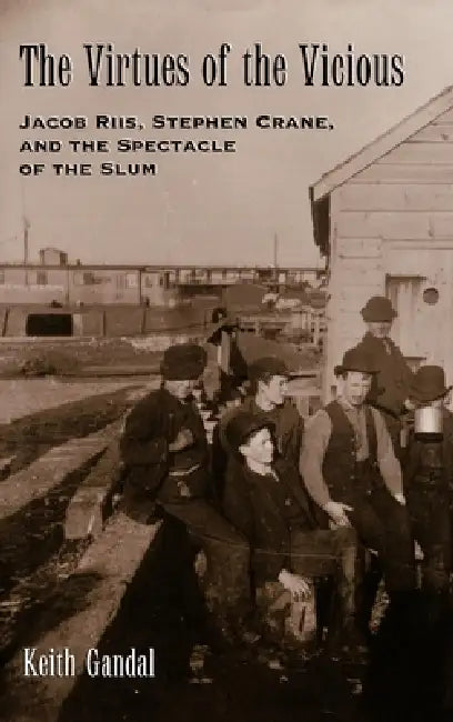 The Virtues of the Vicious: Jacob Riis, Stephen Crane and the Spectacle of the Slum by Keith Gandal