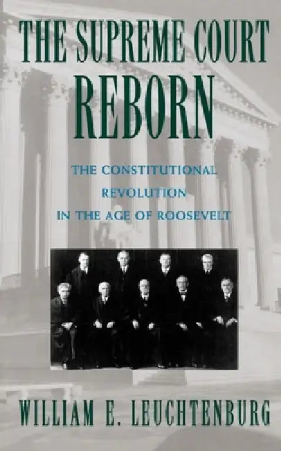 The Supreme Court Reborn: The Constitutional Revolution in the Age of Roosevelt by William E. Leuchtenburg, William E. Leuchtenburg