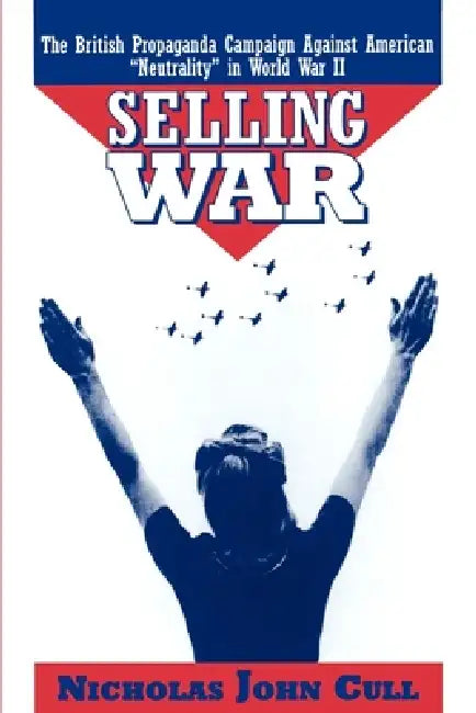 Selling War: The British Propaganda Campaign Against American Neutrality in World War II by Nicholas John Cull
