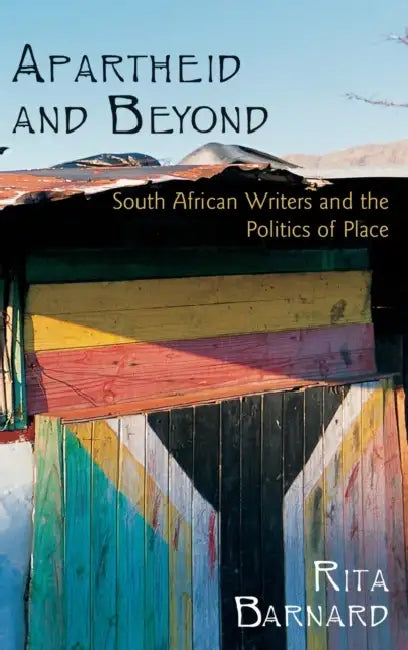 Apartheid and Beyond: South African Writers and the Politics of Place by Rita Barnard