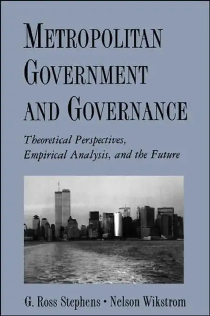 Metropolitan Government and Governance: Theoretical Perspectives, Empirical Analysis, and the Future by G. Ross Stephens, Nelson Wikstrom, Nelson Wikstrom