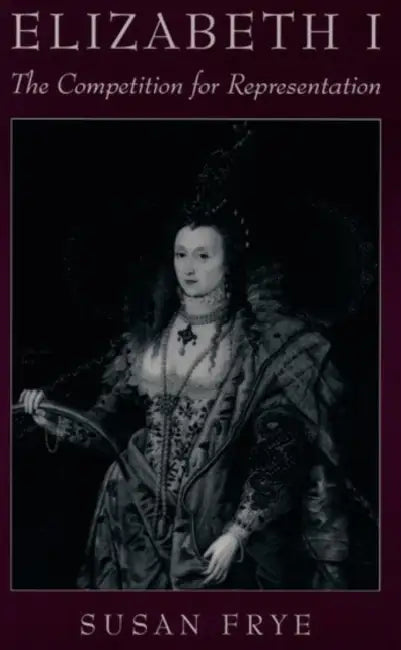 Elizabeth I: The Competition for Representation by Susan Frye