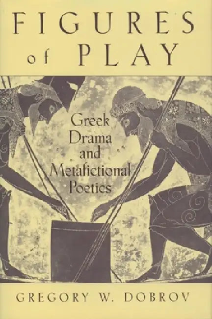 Figures of Play: Greek Drama & Metafictional Poetics by Gregory W. Dobrov