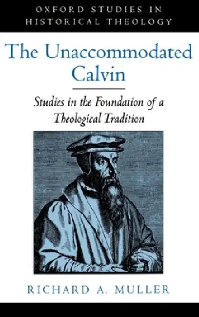 The Unaccommodated Calvin: Studies in the Foundation of a Theological Tradition by Richard A. Muller