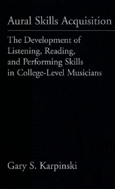 Aural Skills Acquisition: The Development of Listening, Reading, and Performing Skills in College-Level Musicians by Gary S. Karpinski