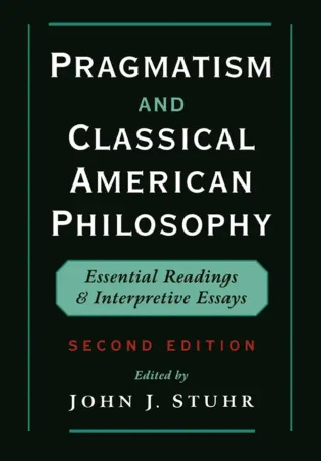 Pragmatism and Classical American Philosophy: Essential Readings and Interpretive Essays by John J. Stuhr, John J. Stuhr