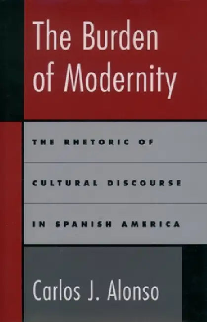 The Burden of Modernity: The Rhetoric of Cultural Discourse in Spanish America by Carlos J. Alonso