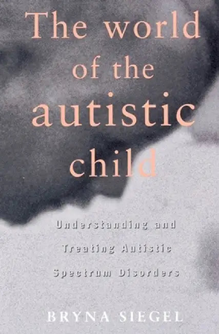 The World of the Autistic Child: Understanding and Treating Autistic Spectrum Disorders by Bryna Siegel