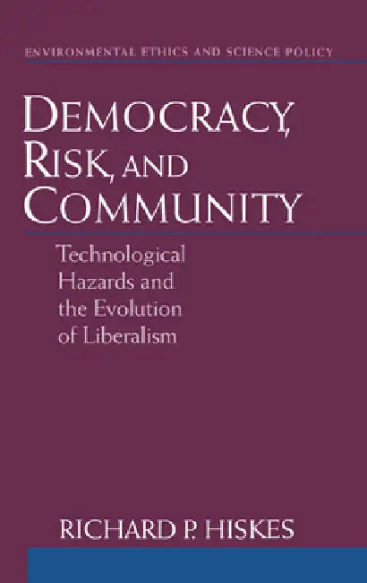 Democracy, Risk, and Community: Technological Hazards and the Evolution of Liberalism by Richard P. Hiskes