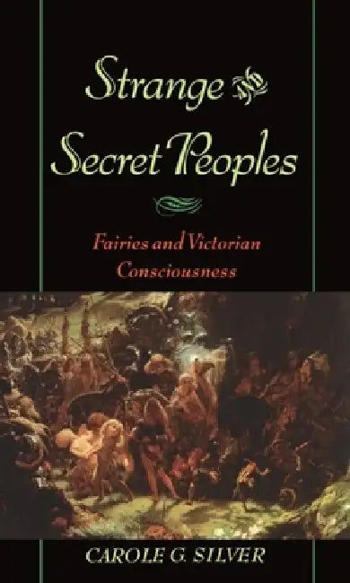Strange and Secret Peoples: Fairies and Victorian Consciousness by Carole Silver