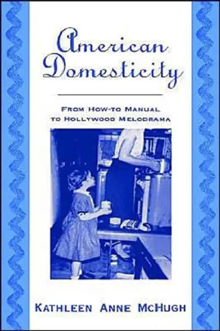 American Domesticity: From How-To Manual to Hollywood Melodrama by Kathleen Anne McHugh