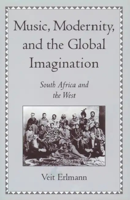 Music, Modernity, and the Global Imagination: South Africa and the West by Veit Erlmann