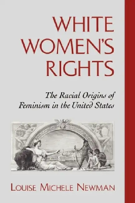 White Women's Rights: The Racial Origins of Feminism in the United States by Louis Newman