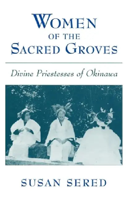 Women of the Sacred Groves: Divine Priestesses of Okinawa by Susan Sered